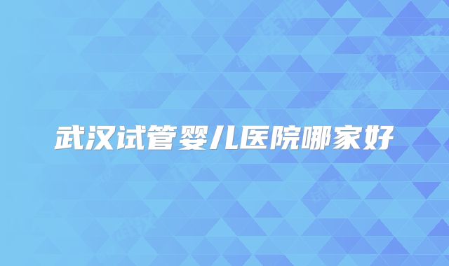 武汉试管婴儿医院哪家好
