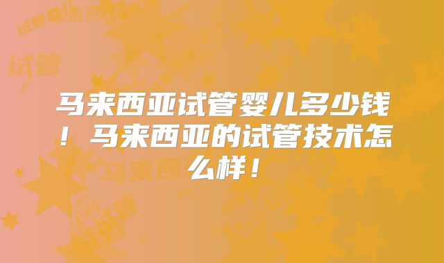 马来西亚试管婴儿多少钱！马来西亚的试管技术怎么样！