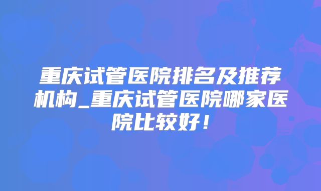重庆试管医院排名及推荐机构_重庆试管医院哪家医院比较好！