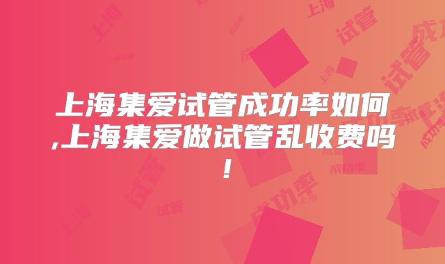 上海集爱试管成功率如何,上海集爱做试管乱收费吗!