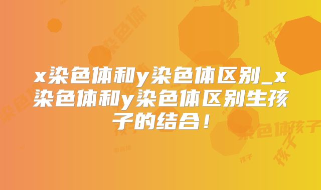 x染色体和y染色体区别_x染色体和y染色体区别生孩子的结合!