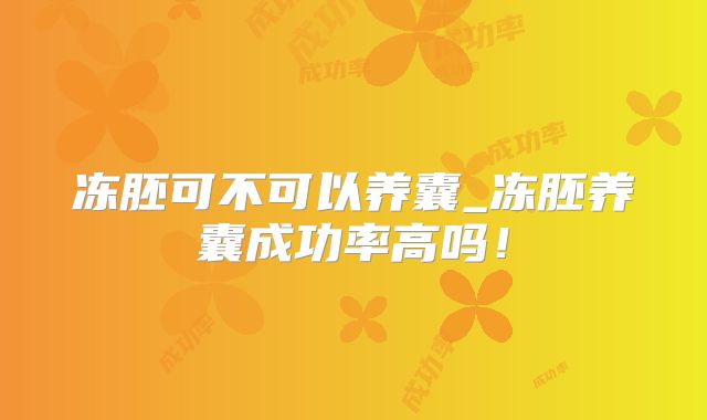 冻胚可不可以养囊_冻胚养囊成功率高吗！