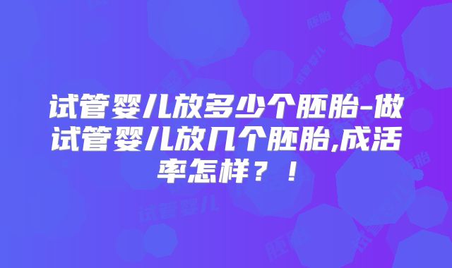 试管婴儿放多少个胚胎-做试管婴儿放几个胚胎,成活率怎样?!