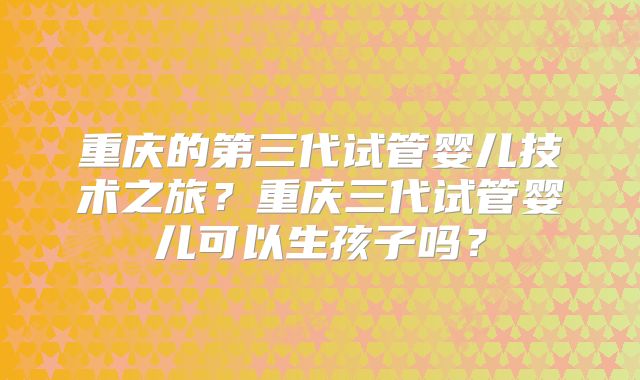 重庆的第三代试管婴儿技术之旅？重庆三代试管婴儿可以生孩子吗？