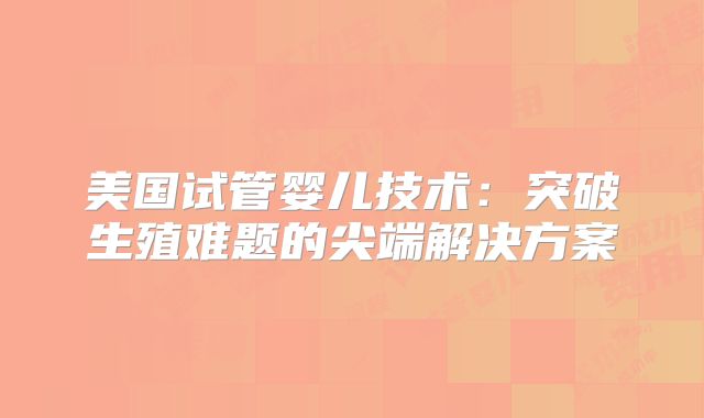 美国试管婴儿技术：突破生殖难题的尖端解决方案