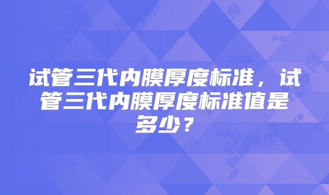 试管三代内膜厚度标准,试管三代内膜厚度标准值是多少?