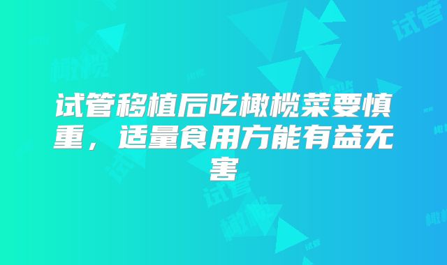 试管移植后吃橄榄菜要慎重,适量食用方能有益无害