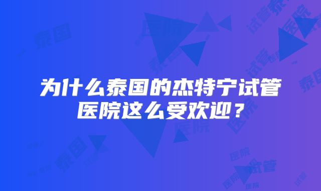 为什么泰国的杰特宁试管医院这么受欢迎?