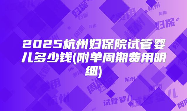 2025杭州妇保院试管婴儿多少钱(附单周期费用明细)