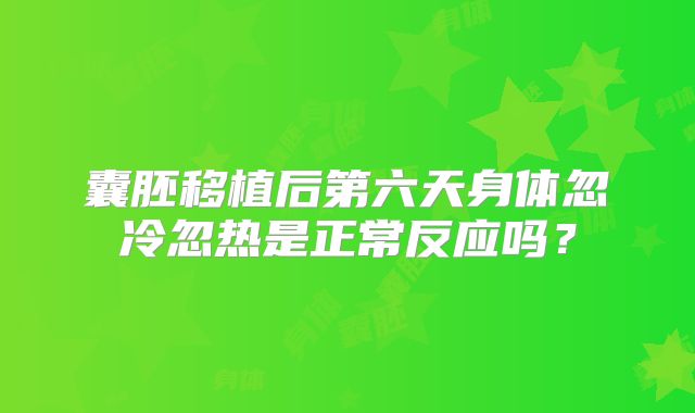 囊胚移植后第六天身体忽冷忽热是正常反应吗？