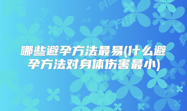 哪些避孕方法最易(什么避孕方法对身体伤害最小)