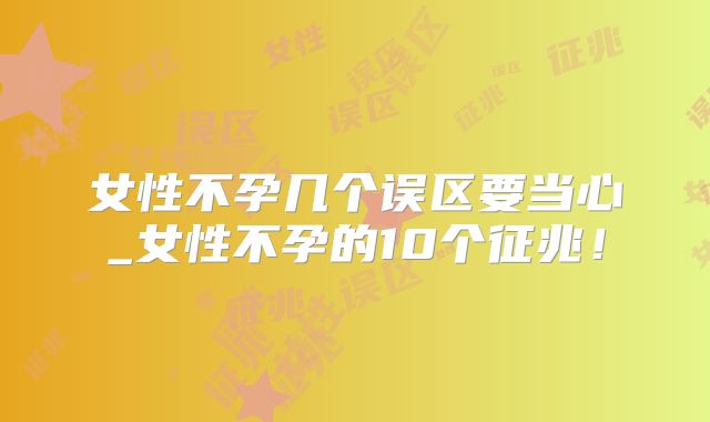 女性不孕几个误区要当心_女性不孕的10个征兆！