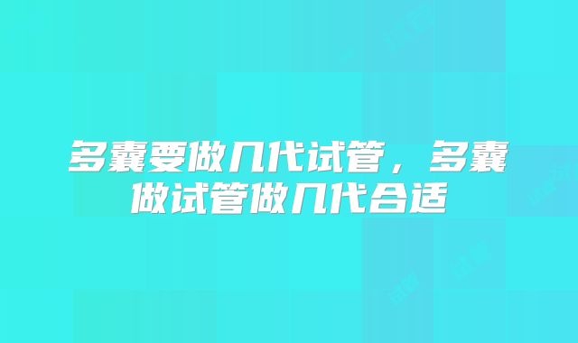 多囊要做几代试管，多囊做试管做几代合适