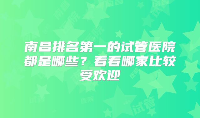 南昌排名第一的试管医院都是哪些？看看哪家比较受欢迎