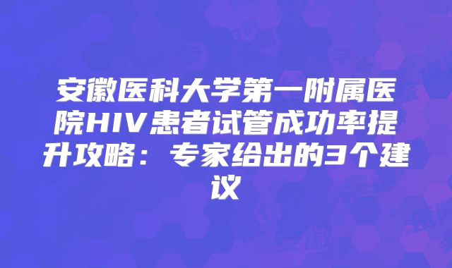 安徽医科大学第一附属医院HIV患者试管成功率提升攻略:专家给出的3个建议
