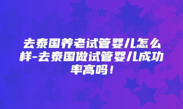 去泰国养老试管婴儿怎么样-去泰国做试管婴儿成功率高吗！