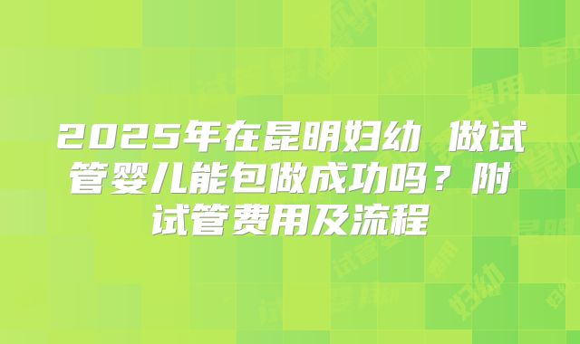 2025年在昆明妇幼 做试管婴儿能包做成功吗？附试管费用及流程