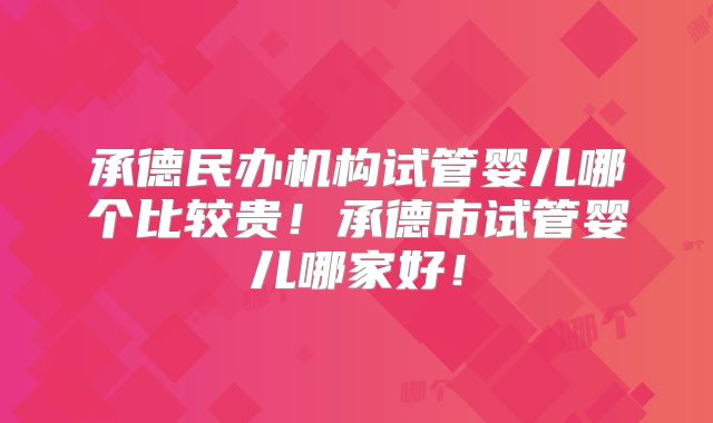 承德民办机构试管婴儿哪个比较贵!承德市试管婴儿哪家好!
