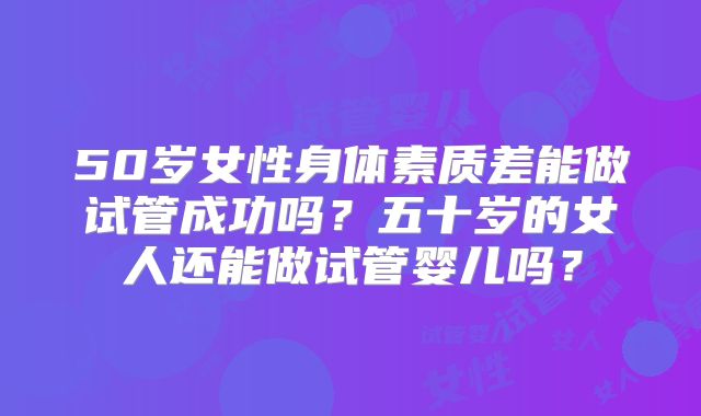 50岁女性身体素质差能做试管成功吗？五十岁的女人还能做试管婴儿吗？
