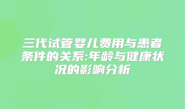 三代试管婴儿费用与患者条件的关系:年龄与健康状况的影响分析