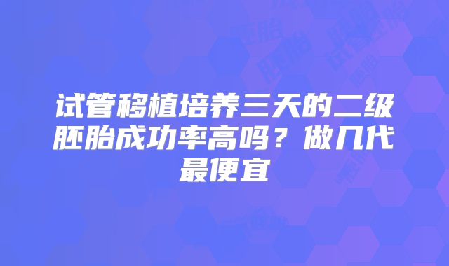 试管移植培养三天的二级胚胎成功率高吗？做几代最便宜