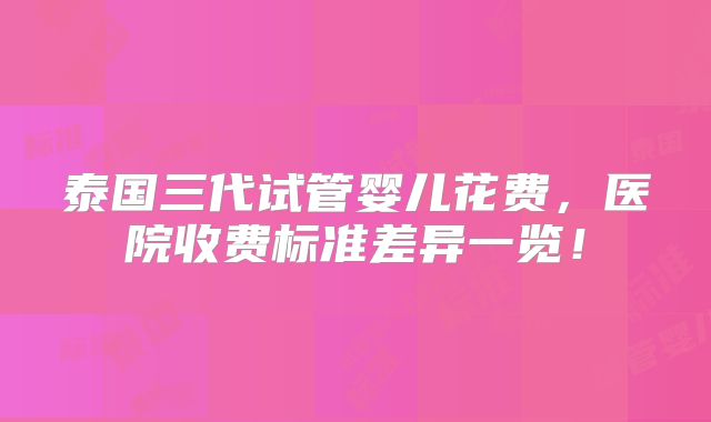 泰国三代试管婴儿花费，医院收费标准差异一览！