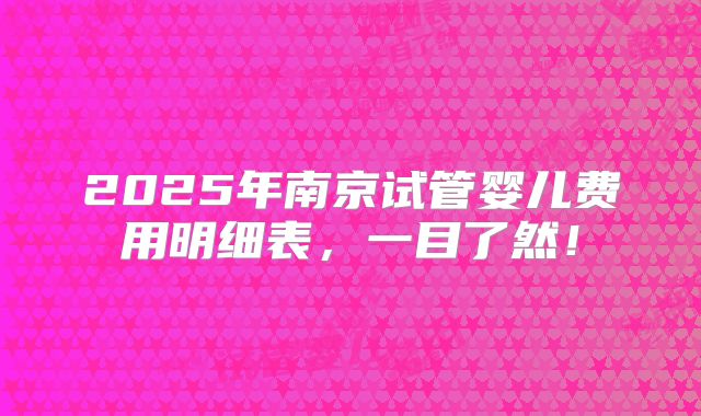 2025年南京试管婴儿费用明细表,一目了然!