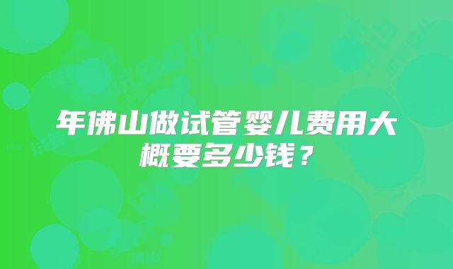 年佛山做试管婴儿费用大概要多少钱？