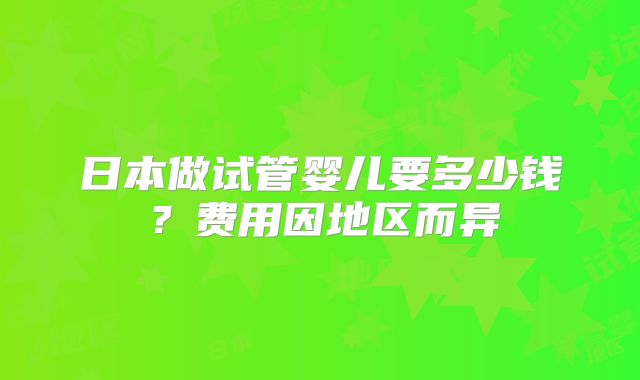 日本做试管婴儿要多少钱?费用因地区而异