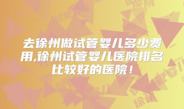 去徐州做试管婴儿多少费用,徐州试管婴儿医院排名比较好的医院!