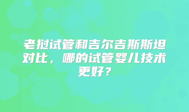 老挝试管和吉尔吉斯斯坦对比,哪的试管婴儿技术更好?