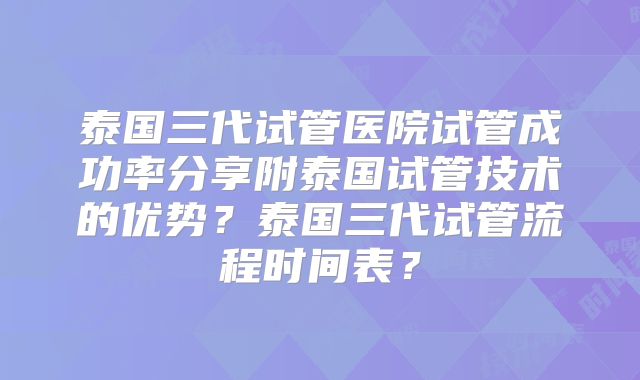 泰国三代试管医院试管成功率分享附泰国试管技术的优势？泰国三代试管流程时间表？