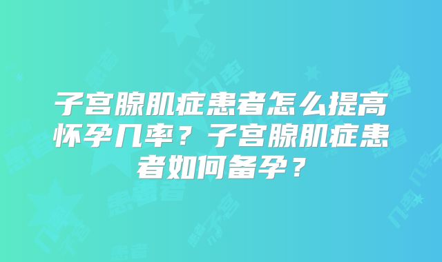 子宫腺肌症患者怎么提高怀孕几率?子宫腺肌症患者如何备孕?