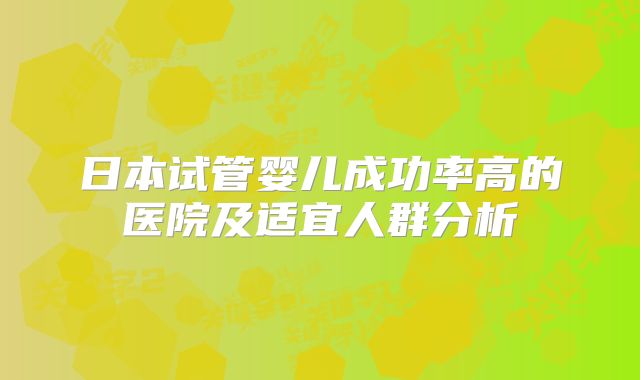 日本试管婴儿成功率高的医院及适宜人群分析