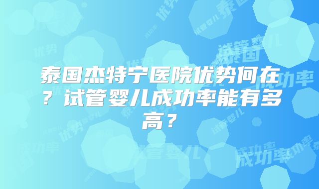 泰国杰特宁医院优势何在？试管婴儿成功率能有多高？