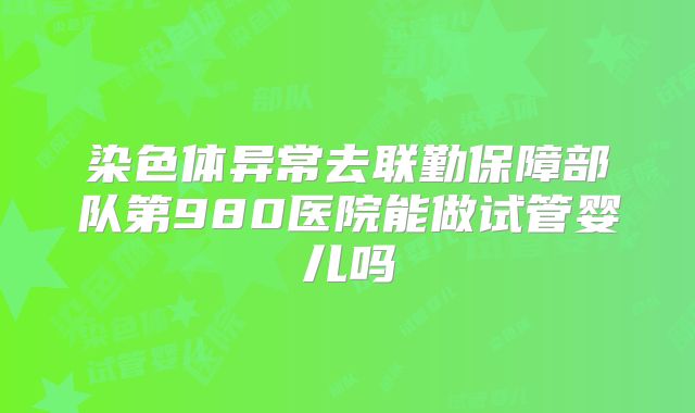 染色体异常去联勤保障部队第980医院能做试管婴儿吗
