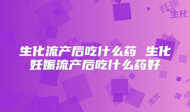 生化流产后吃什么药 生化妊娠流产后吃什么药好