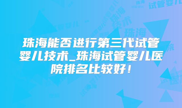 珠海能否进行第三代试管婴儿技术_珠海试管婴儿医院排名比较好!