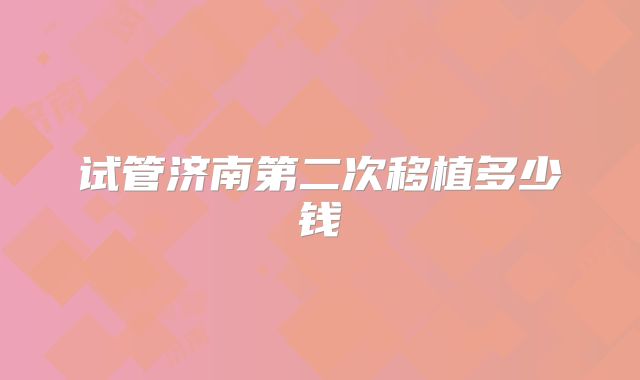试管济南第二次移植多少钱