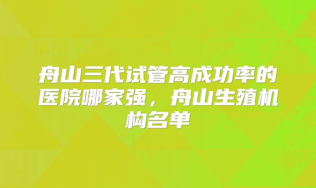 舟山三代试管高成功率的医院哪家强,舟山生殖机构名单