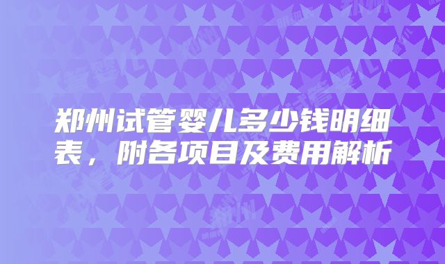 郑州试管婴儿多少钱明细表，附各项目及费用解析