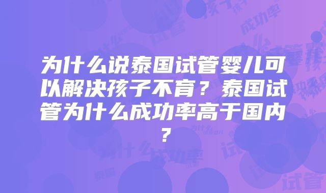 为什么说泰国试管婴儿可以解决孩子不育？泰国试管为什么成功率高于国内？