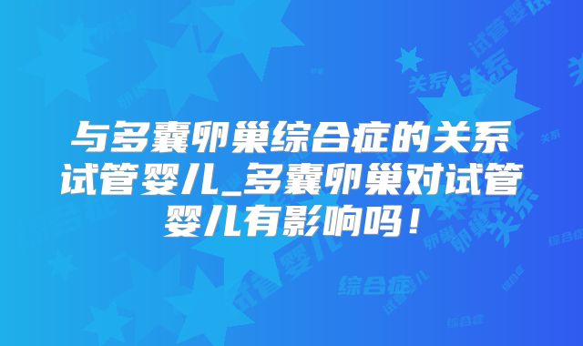 与多囊卵巢综合症的关系试管婴儿_多囊卵巢对试管婴儿有影响吗！