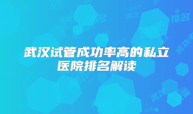 武汉试管成功率高的私立医院排名解读