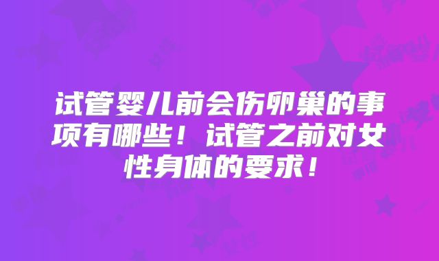 试管婴儿前会伤卵巢的事项有哪些！试管之前对女性身体的要求！