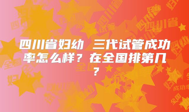 四川省妇幼 三代试管成功率怎么样？在全国排第几？