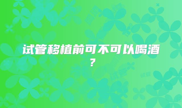 试管移植前可不可以喝酒？
