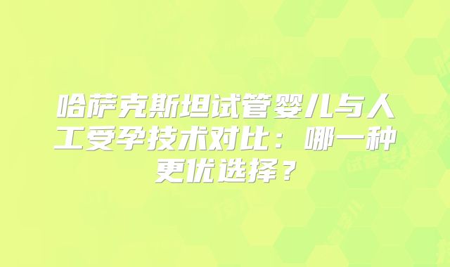 哈萨克斯坦试管婴儿与人工受孕技术对比：哪一种更优选择？