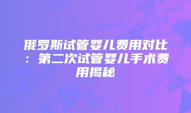 俄罗斯试管婴儿费用对比：第二次试管婴儿手术费用揭秘