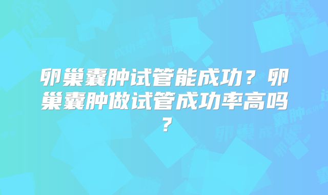 卵巢囊肿试管能成功?卵巢囊肿做试管成功率高吗?